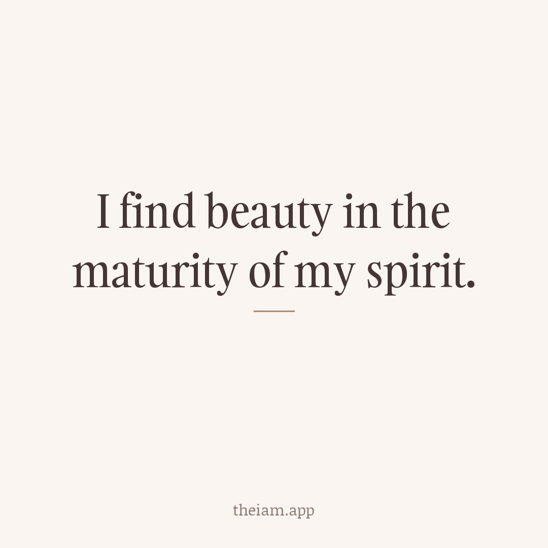 I find beauty in the maturity of my spirit.