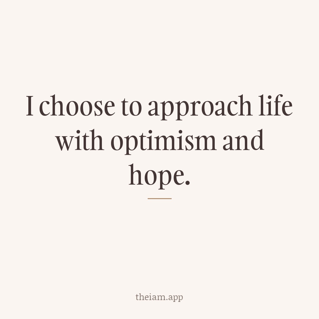 I choose to approach life with optimism and hope.