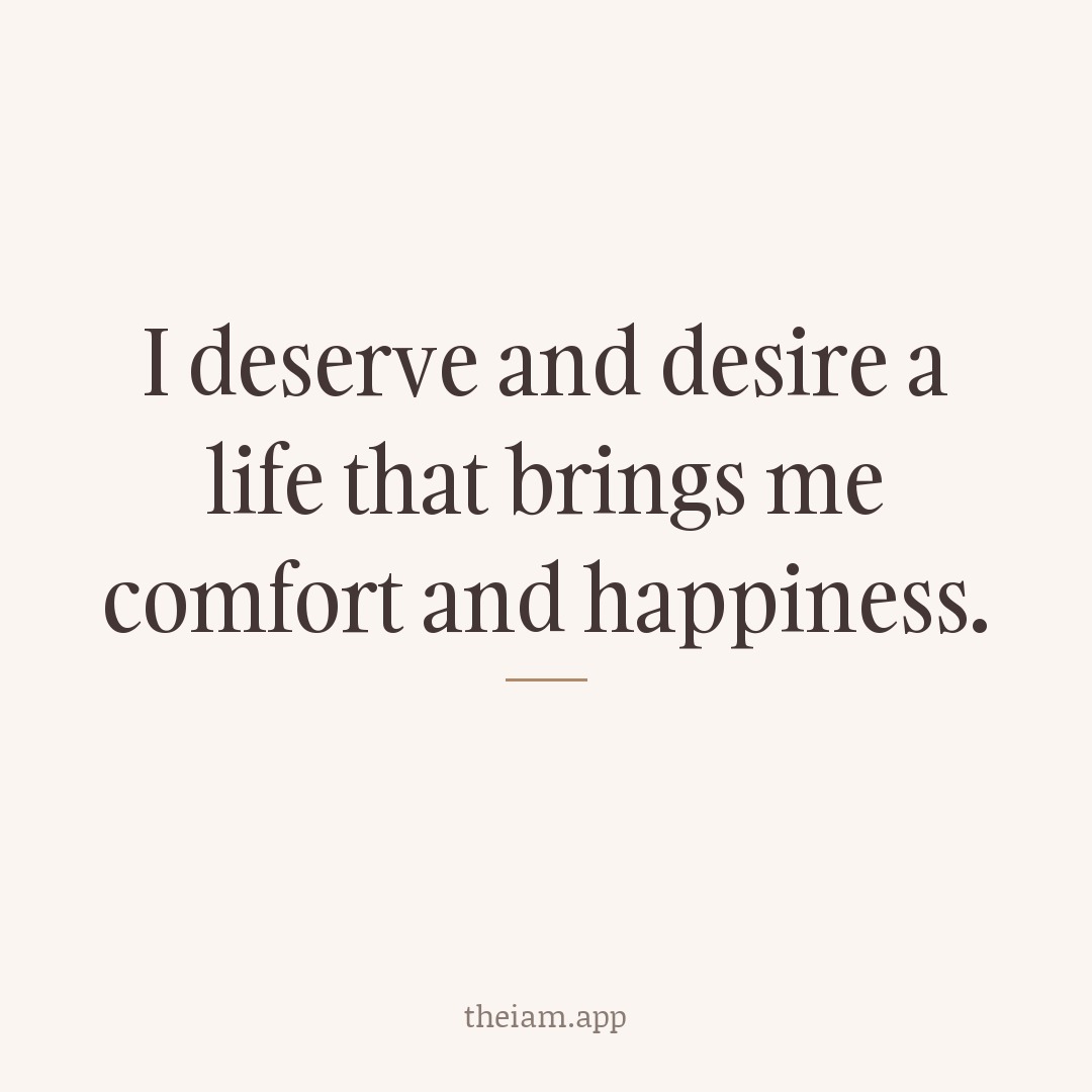 I deserve and desire a life that brings me comfort and happiness.