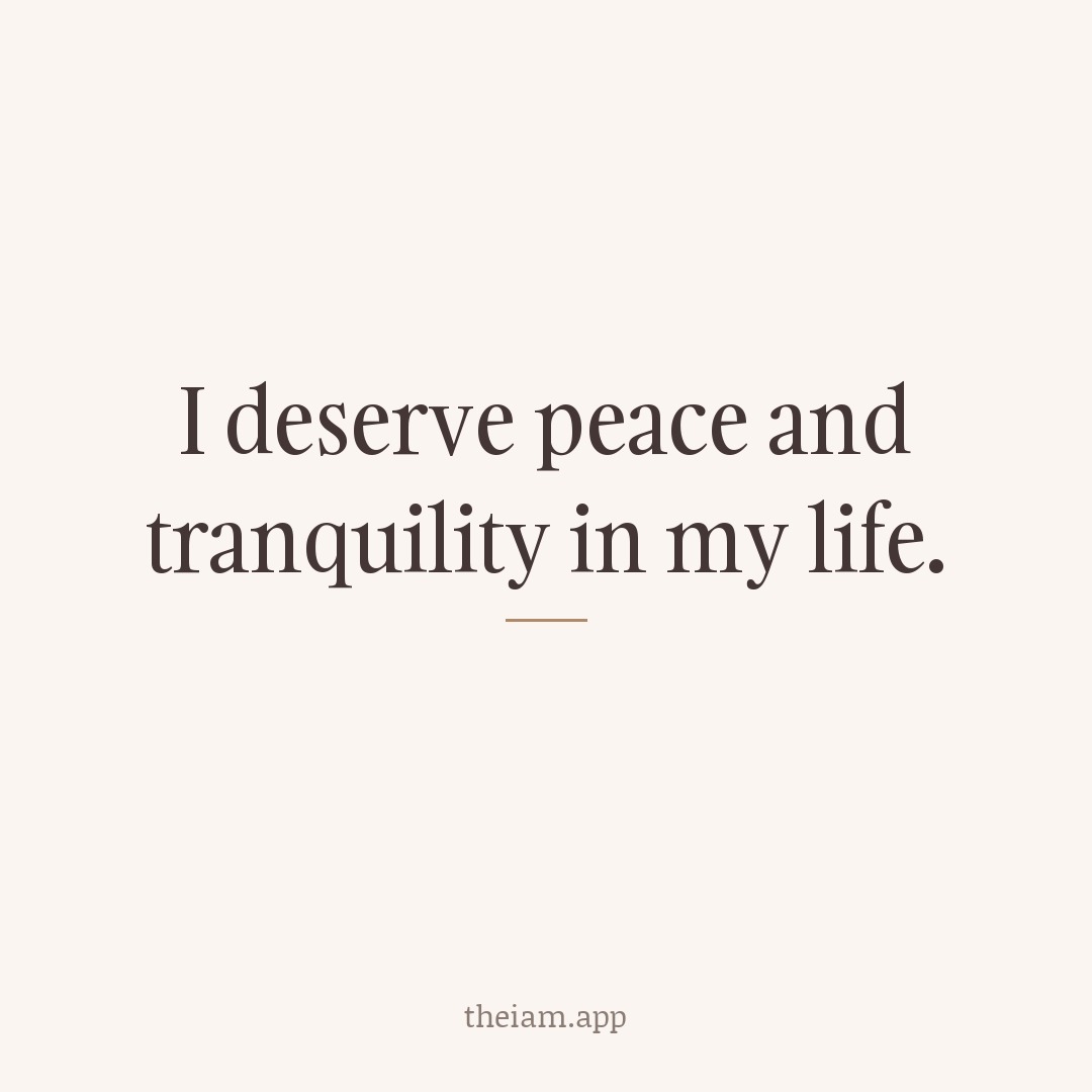 I deserve peace and tranquility in my life.