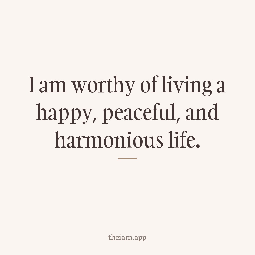 I am worthy of living a happy, peaceful, and harmonious life.