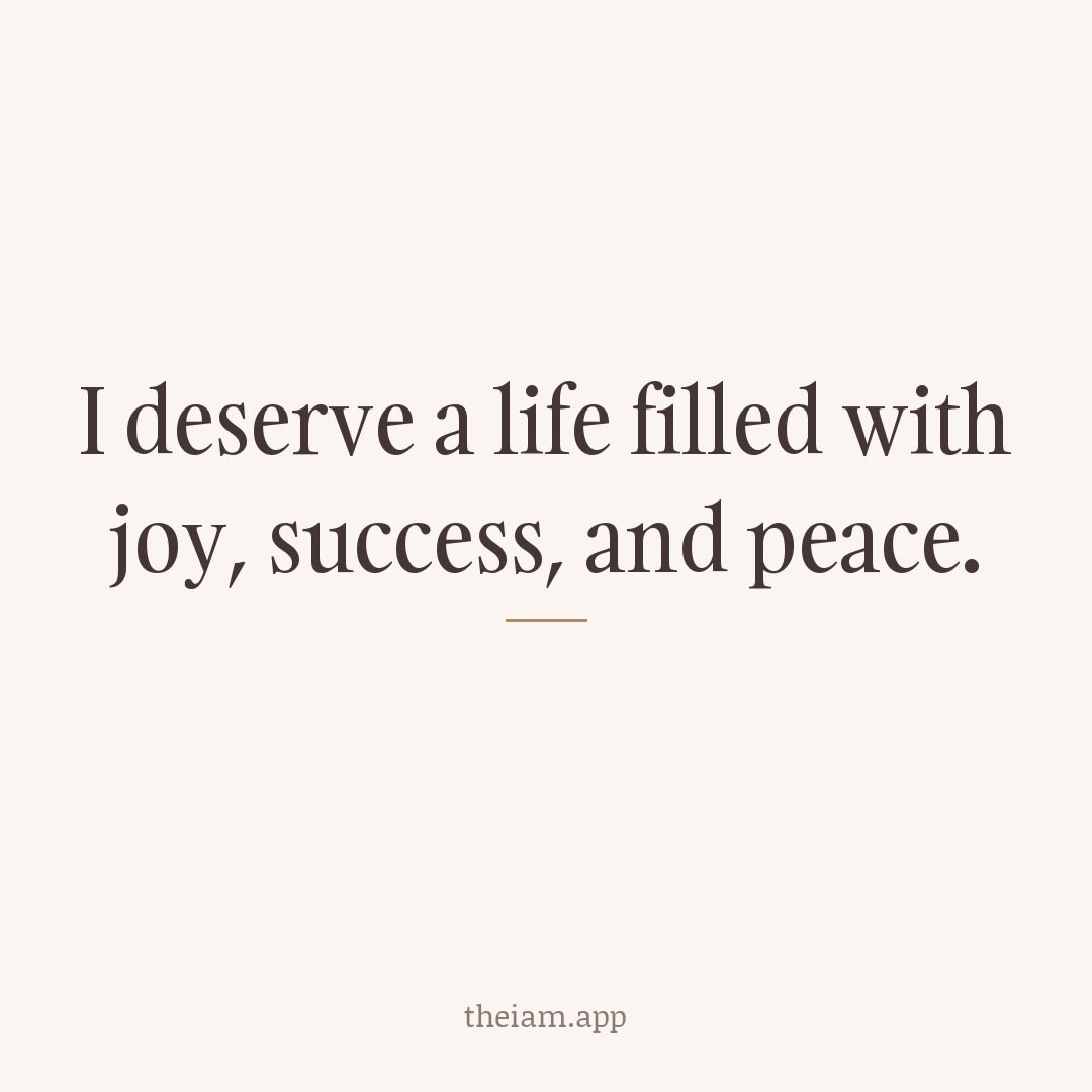 I deserve a life filled with joy, success, and peace.