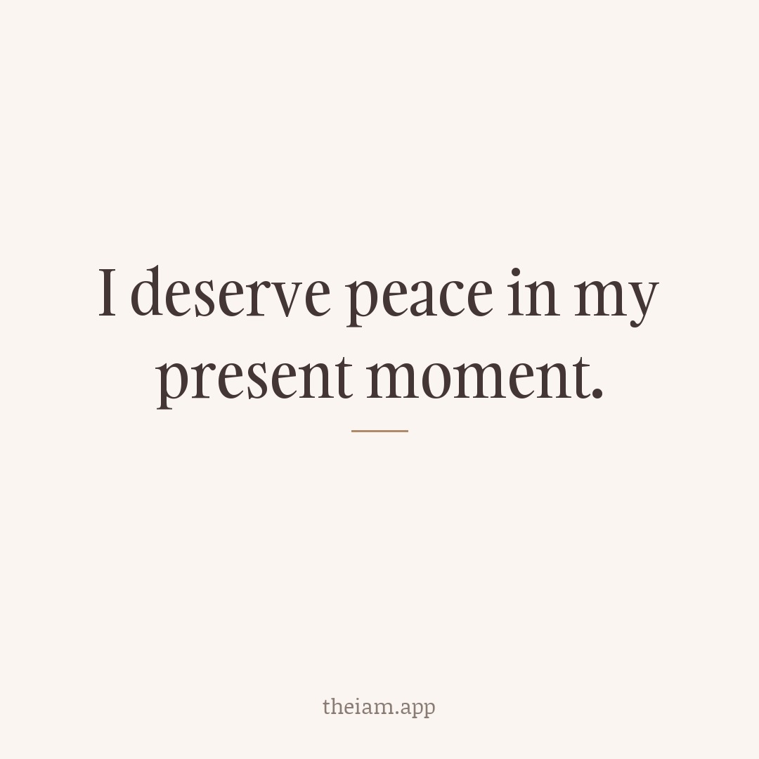I deserve peace in my present moment.