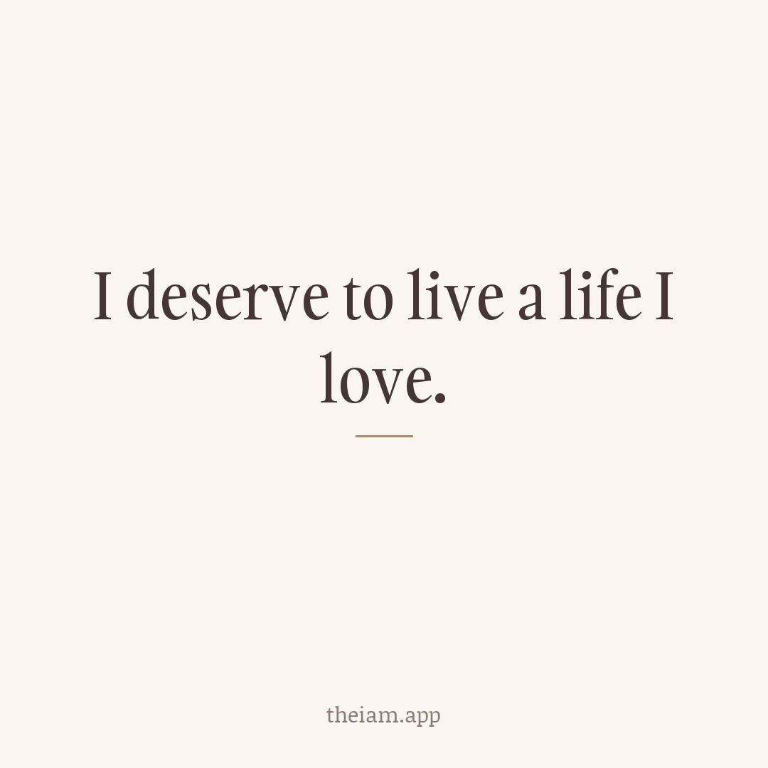 I deserve to live a life I love.