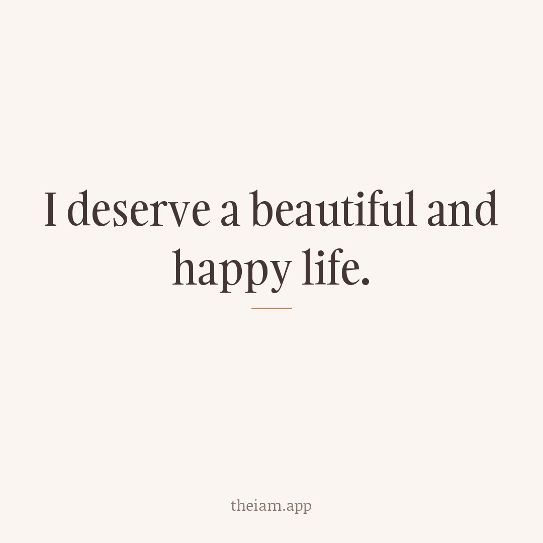 I deserve a beautiful and happy life.