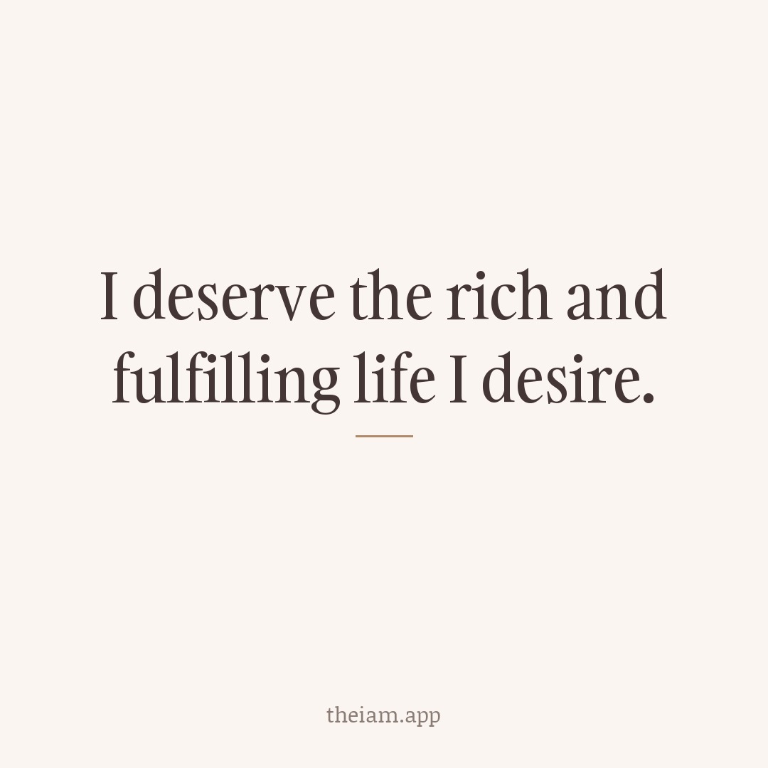 I deserve the rich and fulfilling life I desire.