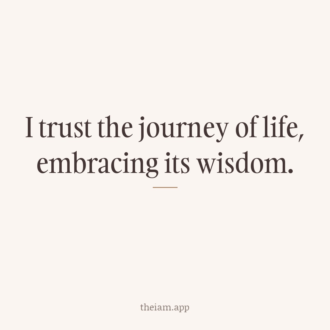 I trust the journey of life, embracing its wisdom.