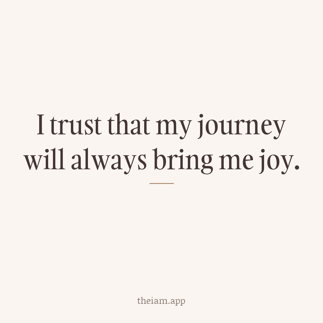 I trust that my journey will always bring me joy.