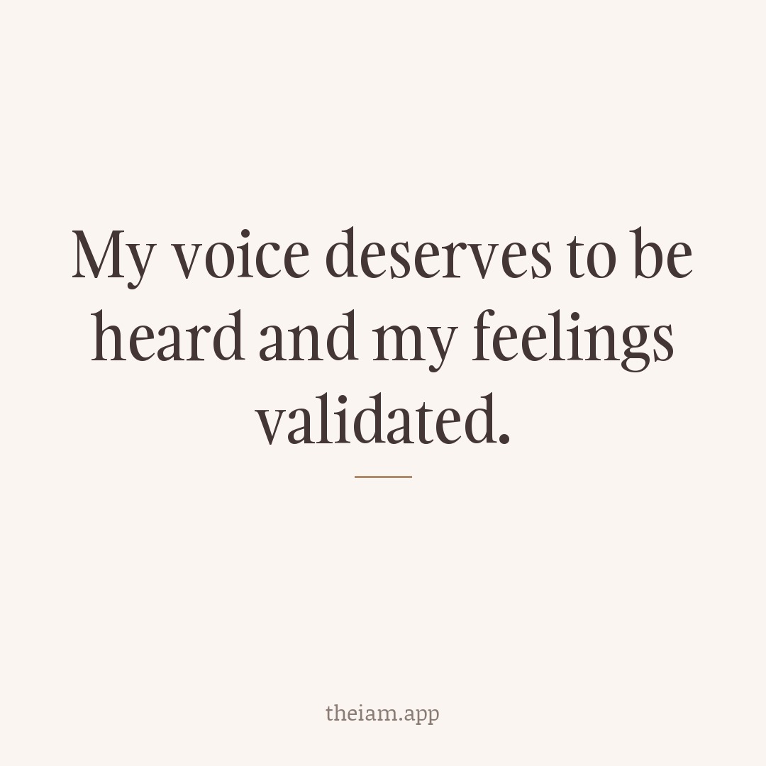 My voice deserves to be heard and my feelings validated.