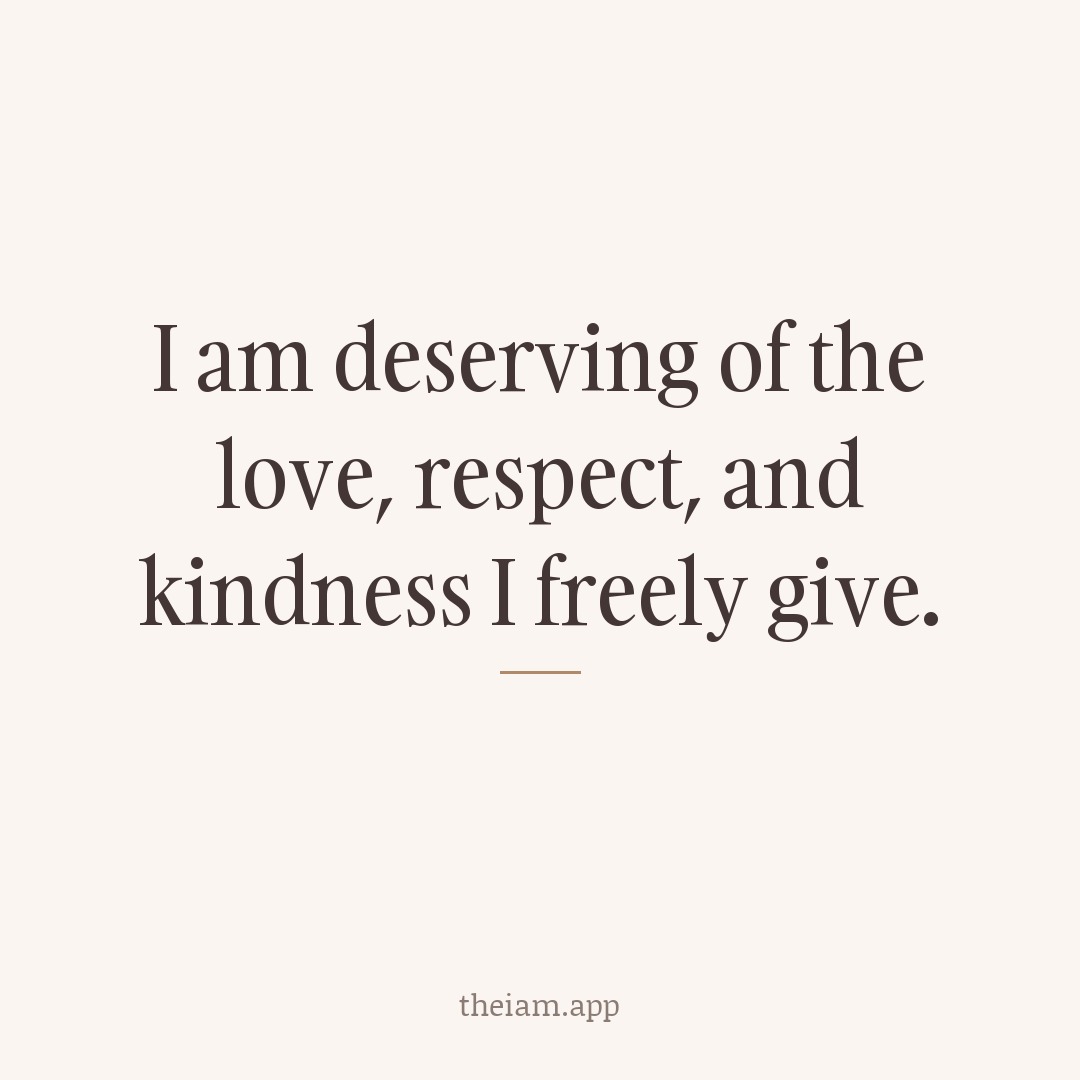 I am deserving of the love, respect, and kindness I freely give.
