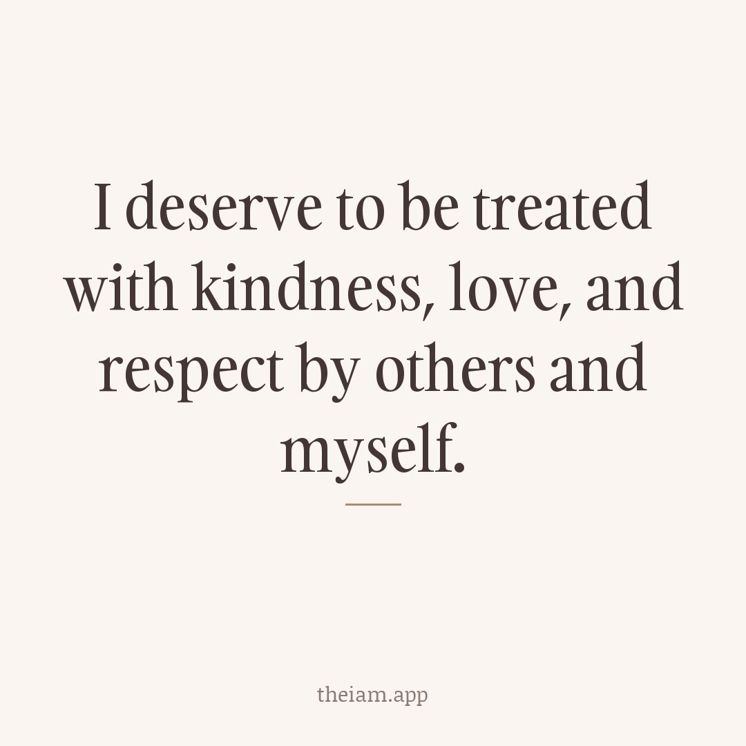 I deserve to be treated with kindness, love, and respect by others and myself.