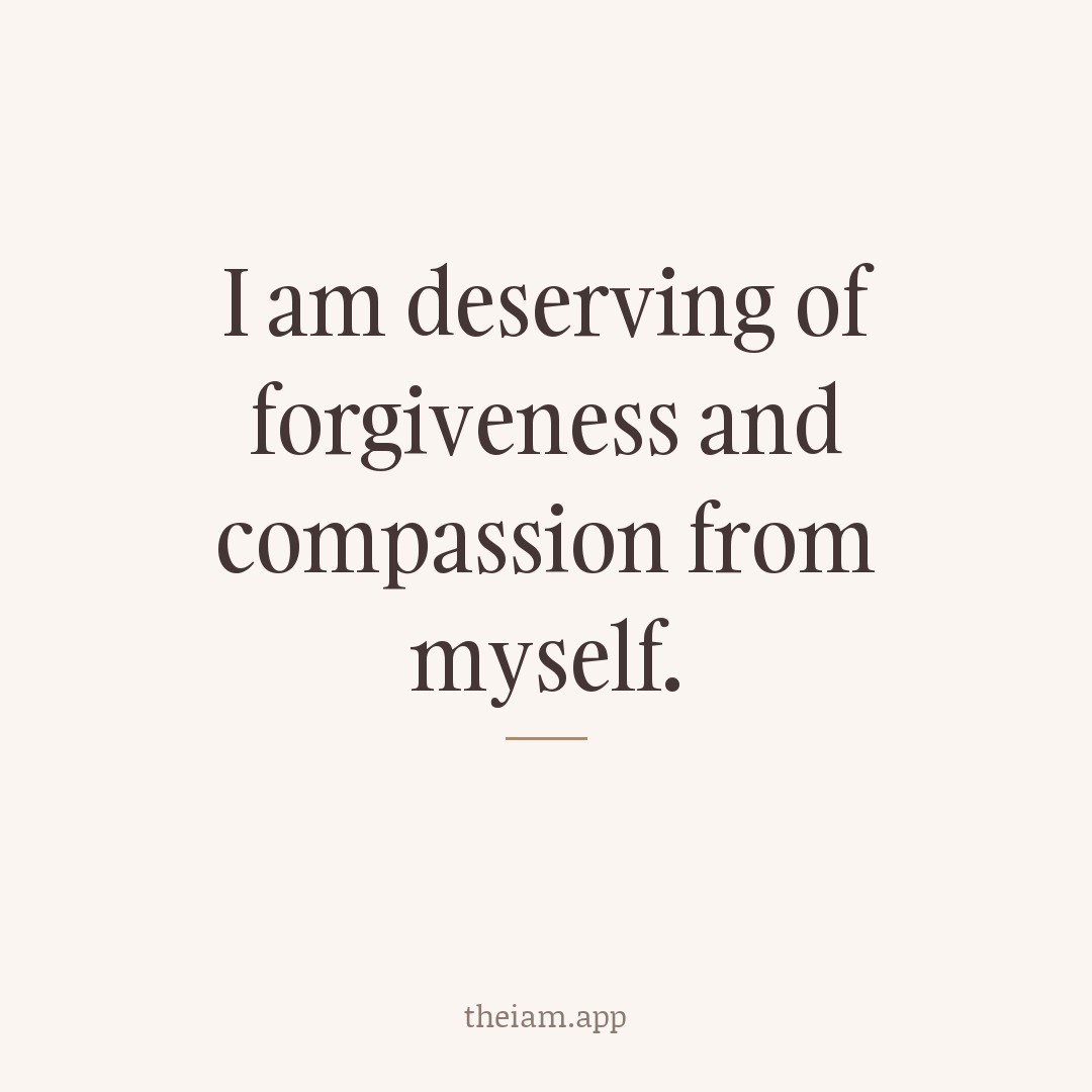 I am deserving of forgiveness and compassion from myself.
