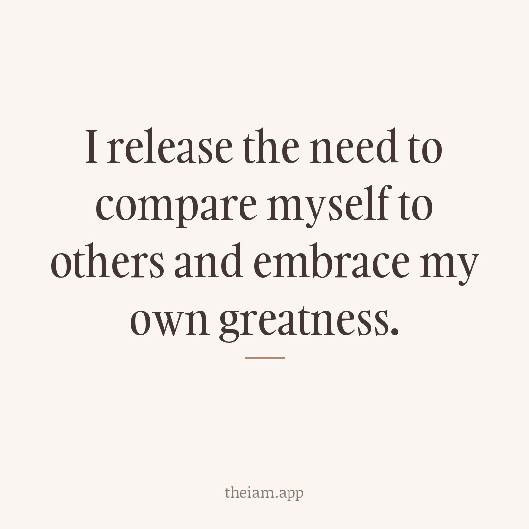 I release the need to compare myself to others and embrace my own greatness.