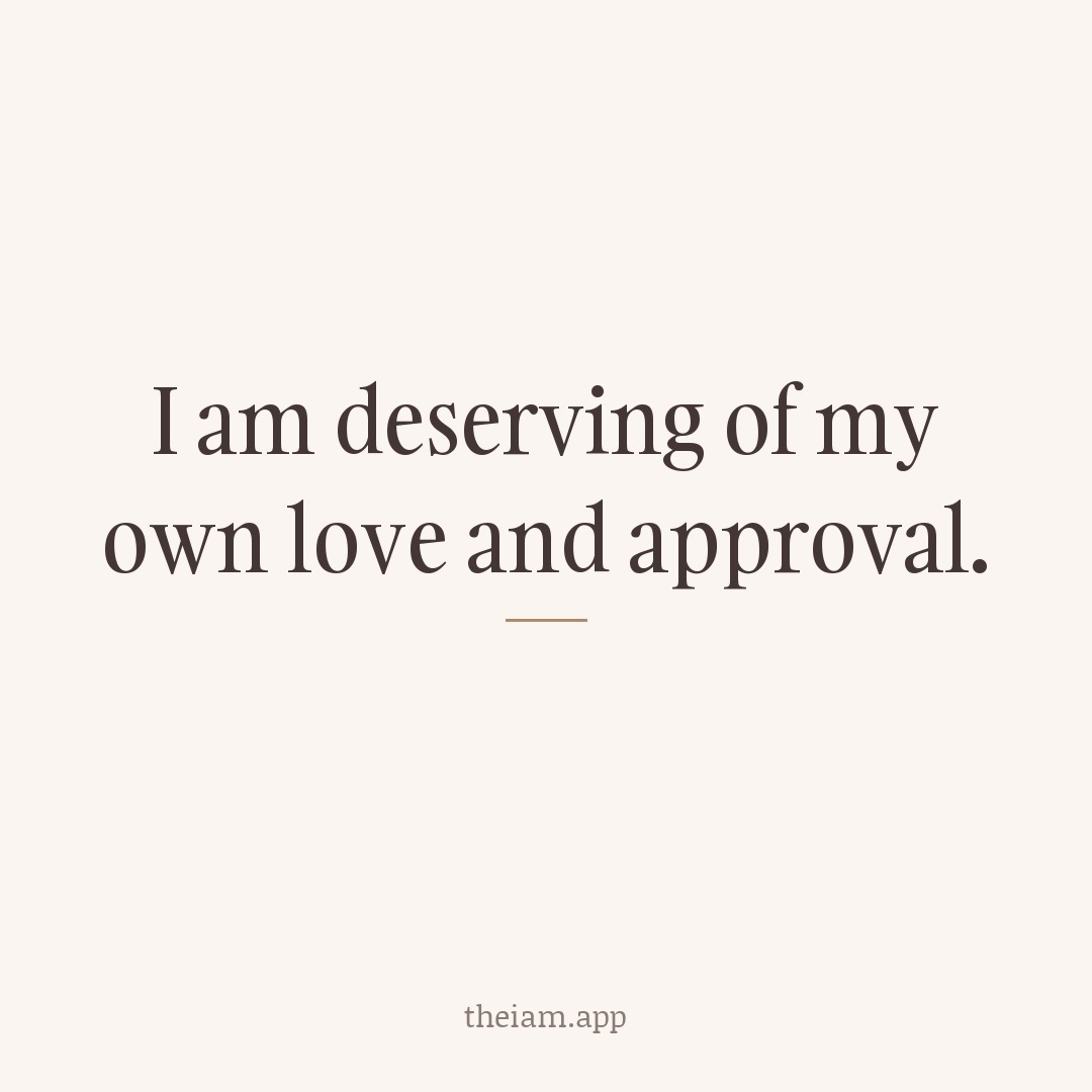 I am deserving of my own love and approval.