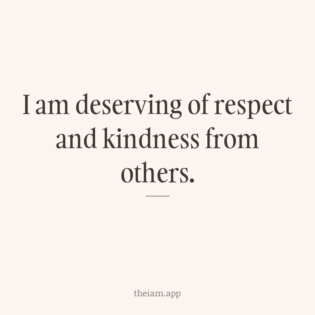 I am deserving of respect and kindness from others.