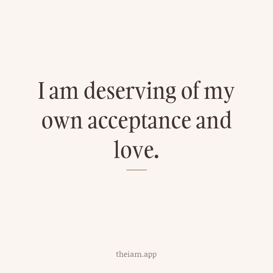 I am deserving of my own acceptance and love.