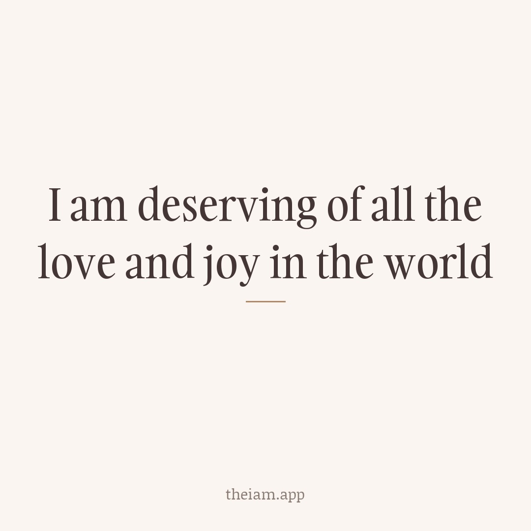I am deserving of all the love and joy in the world