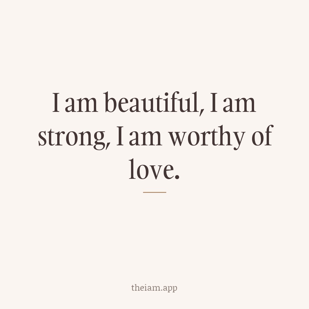 I am beautiful, I am strong, I am worthy of love.