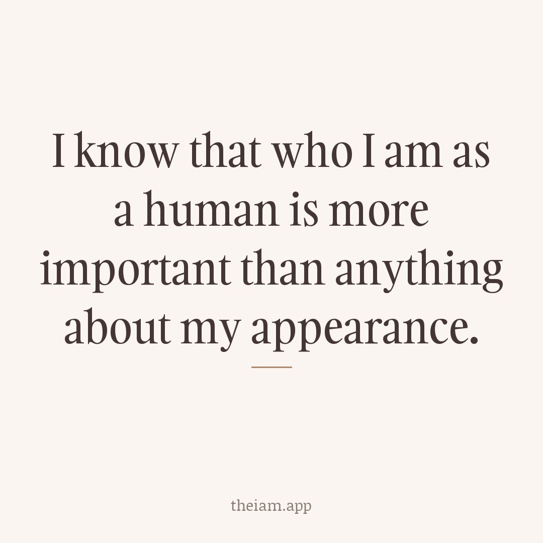 I know that who I am as a human is more important than anything about my appearance.