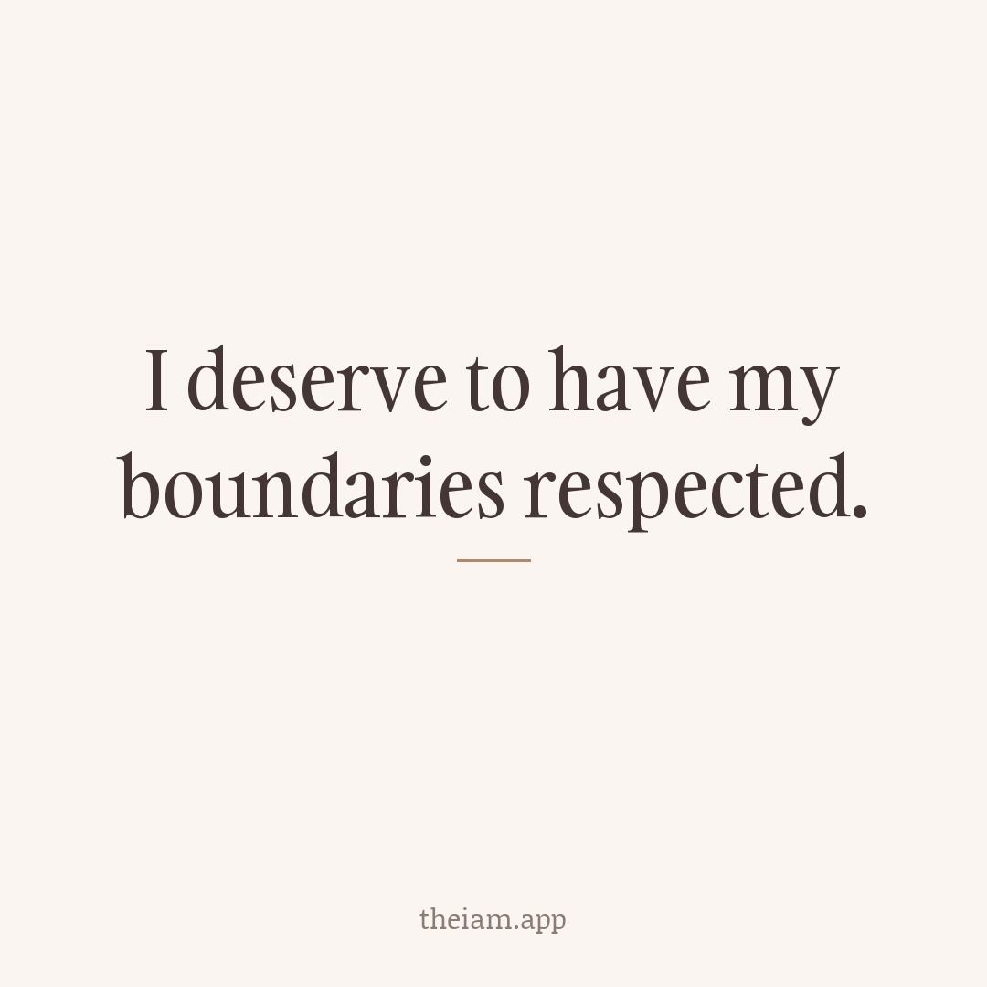 I deserve to have my boundaries respected.