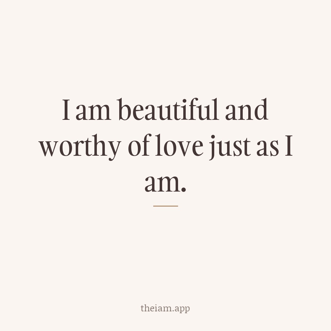 I am beautiful and worthy of love just as I am.