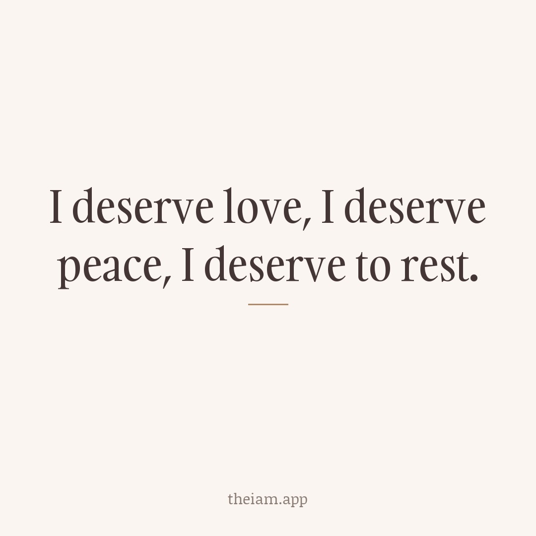 I deserve love, I deserve peace, I deserve to rest.