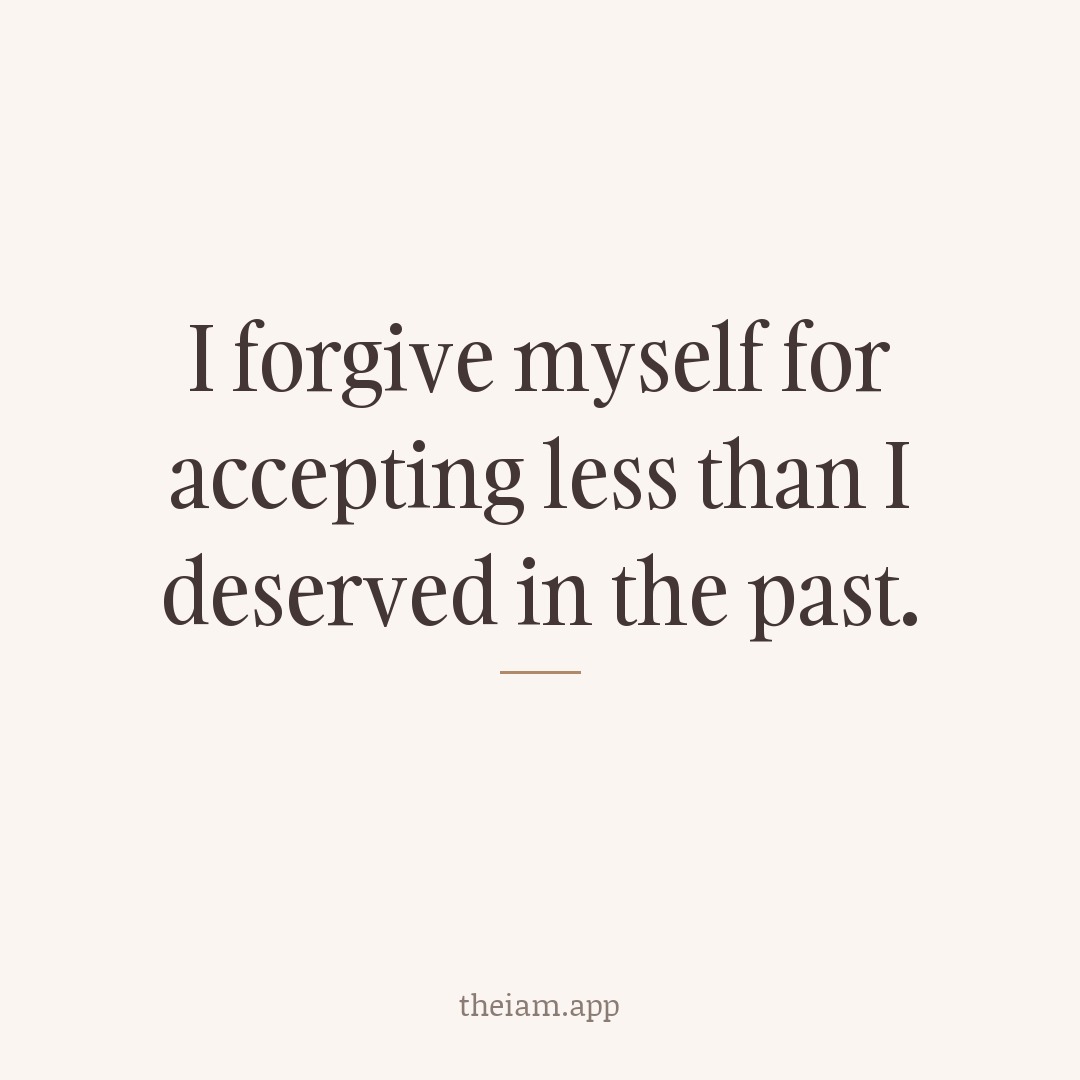 I forgive myself for accepting less than I deserved in the past.