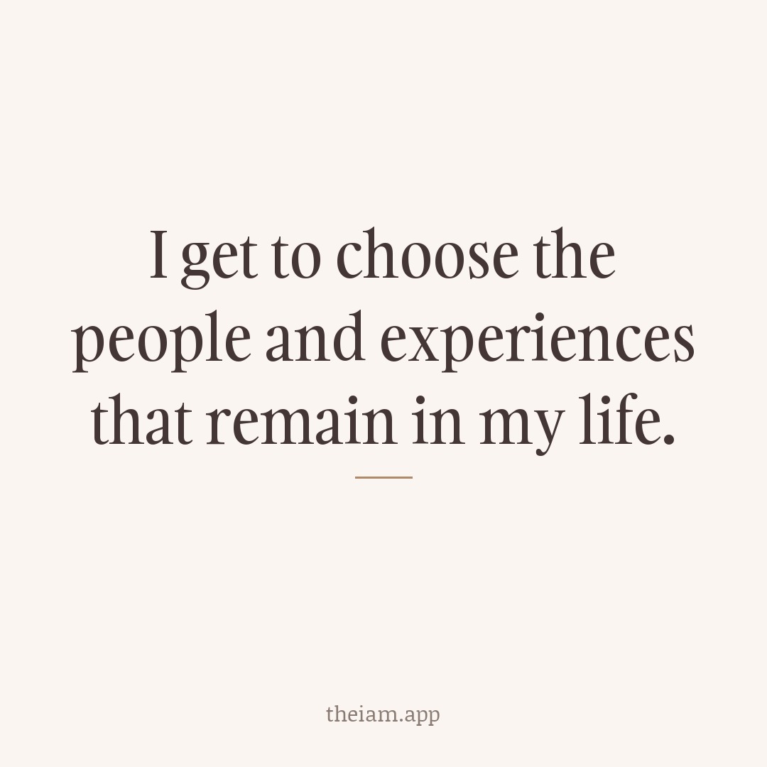 I get to choose the people and experiences that remain in my life.