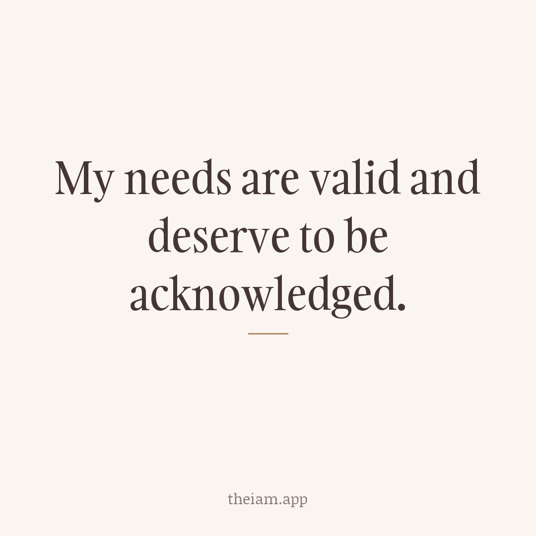My needs are valid and deserve to be acknowledged.