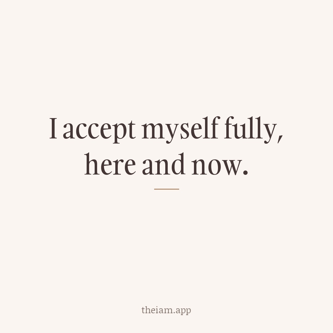 I accept myself fully, here and now.