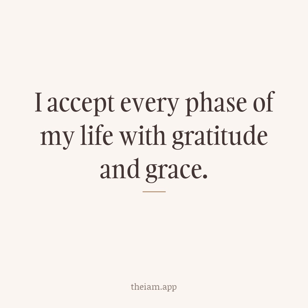 I accept every phase of my life with gratitude and grace.