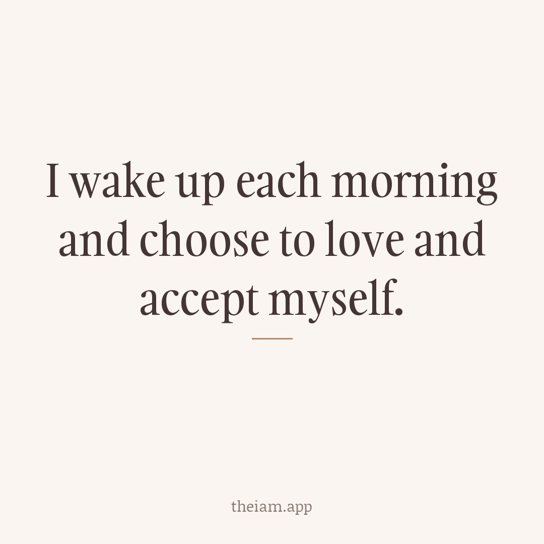 I wake up each morning and choose to love and accept myself.