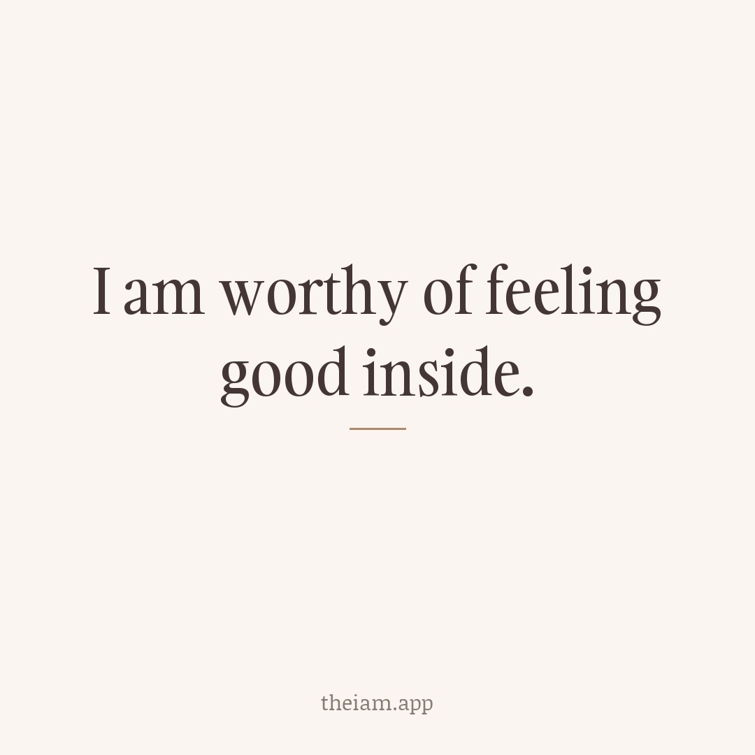 I am worthy of feeling good inside.