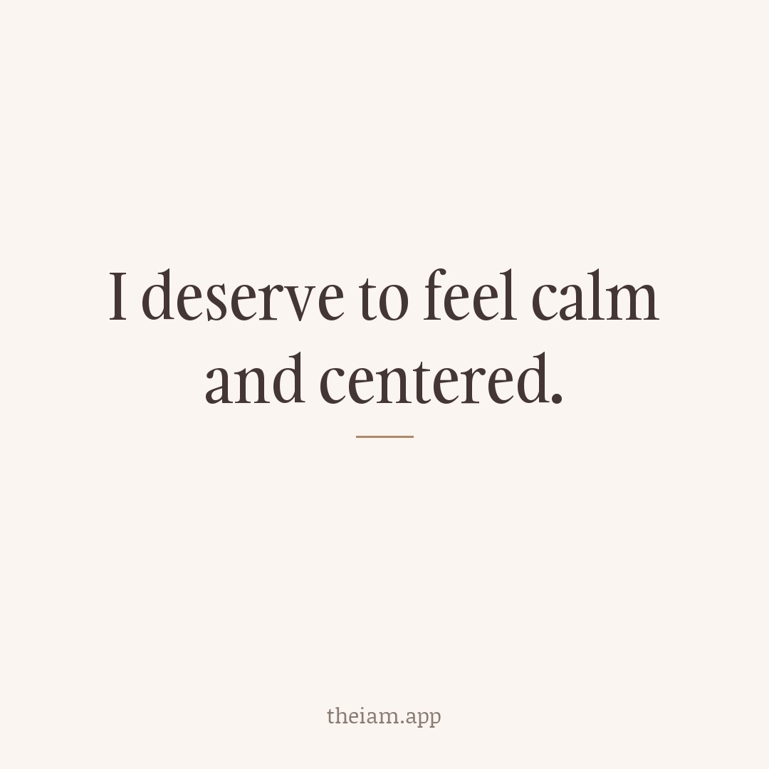 I deserve to feel calm and centered.
