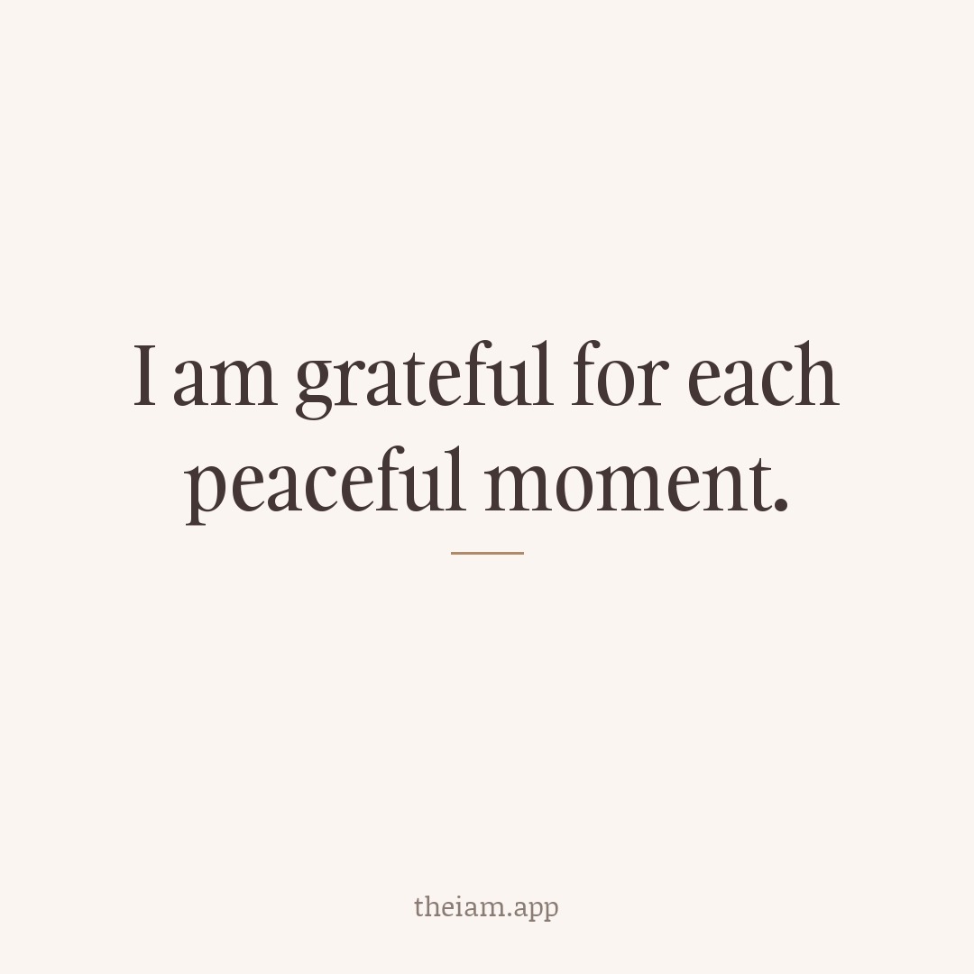 I am grateful for each peaceful moment.