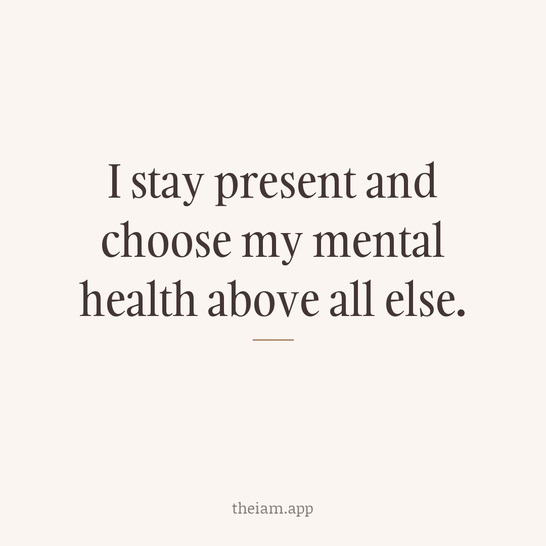 I stay present and choose my mental health above all else.