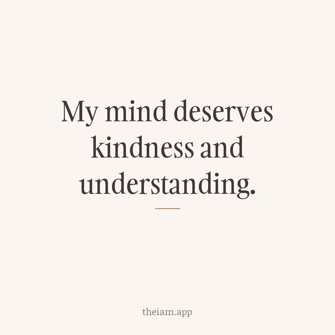 My mind deserves kindness and understanding.