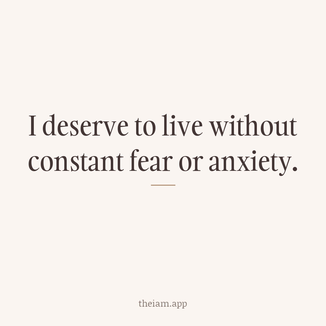 I deserve to live without constant fear or anxiety.