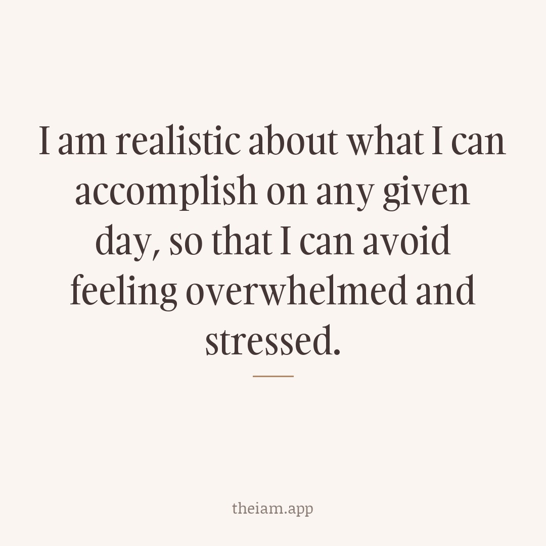 I am realistic about what I can accomplish on any given day, so that I can avoid feeling overwhelmed and stressed.