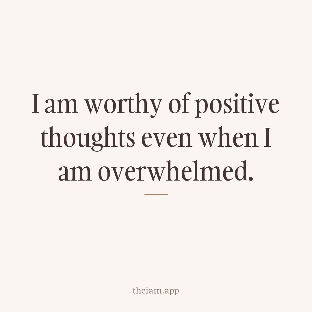 I am worthy of positive thoughts even when I am overwhelmed.