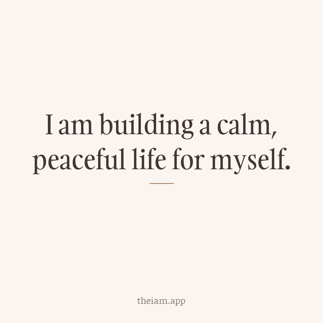 I am building a calm, peaceful life for myself.