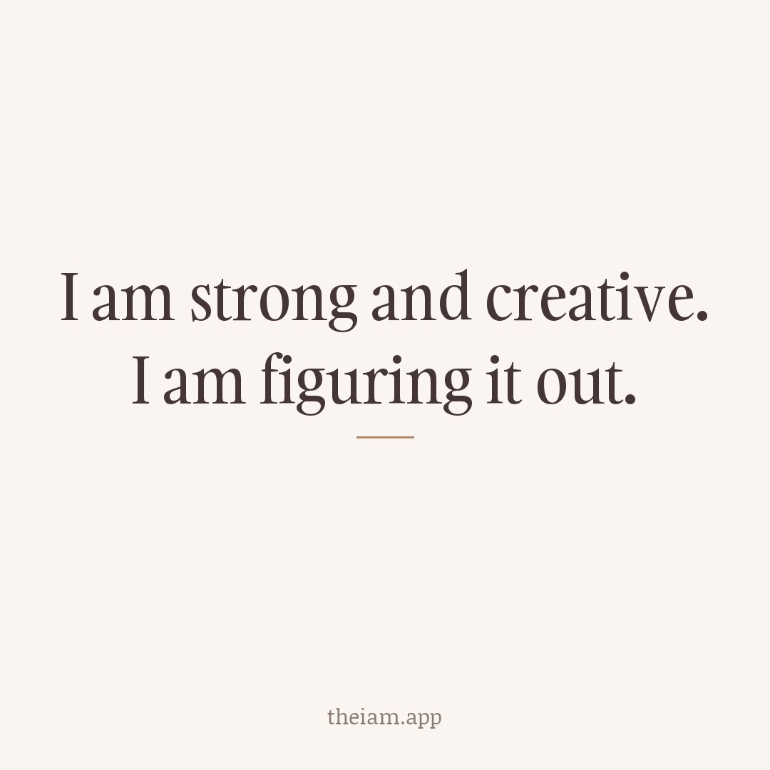 I am strong and creative. I am figuring it out.