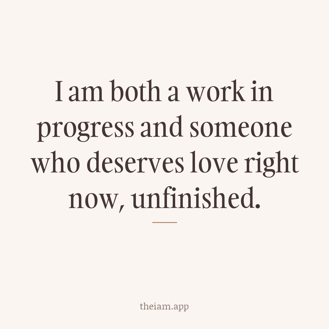 I am both a work in progress and someone who deserves love right now, unfinished.