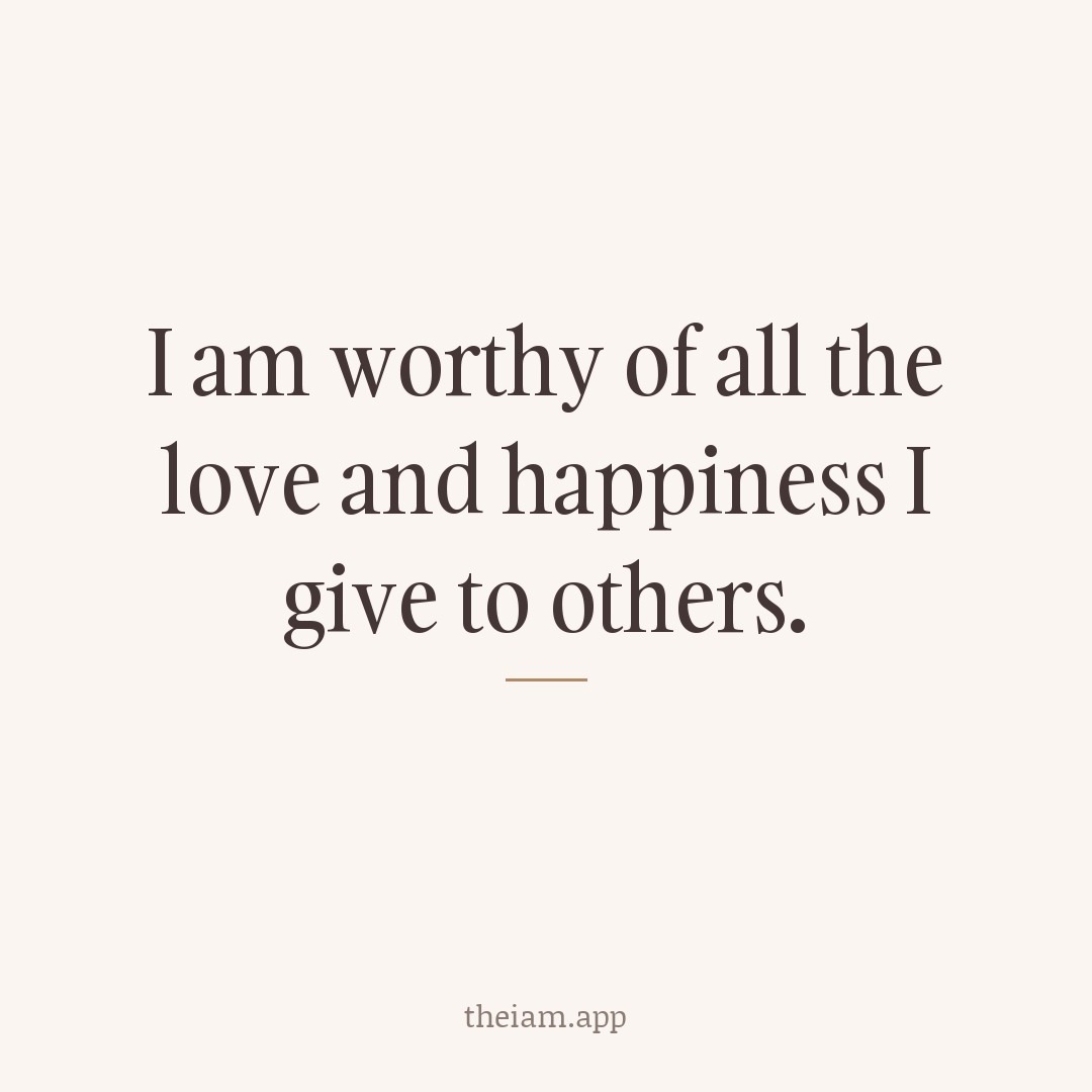 I am worthy of all the love and happiness I give to others.