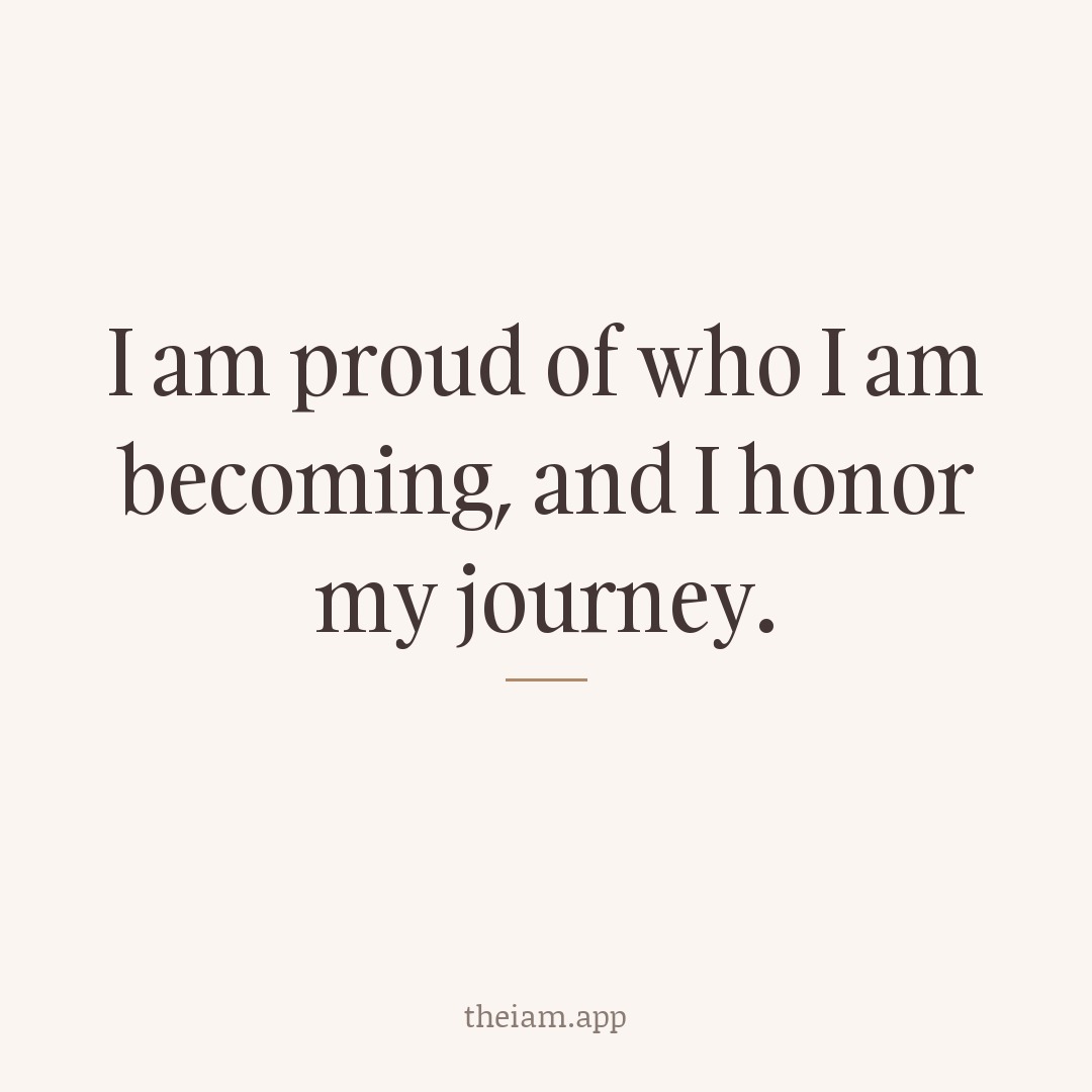 I am proud of who I am becoming, and I honor my journey.