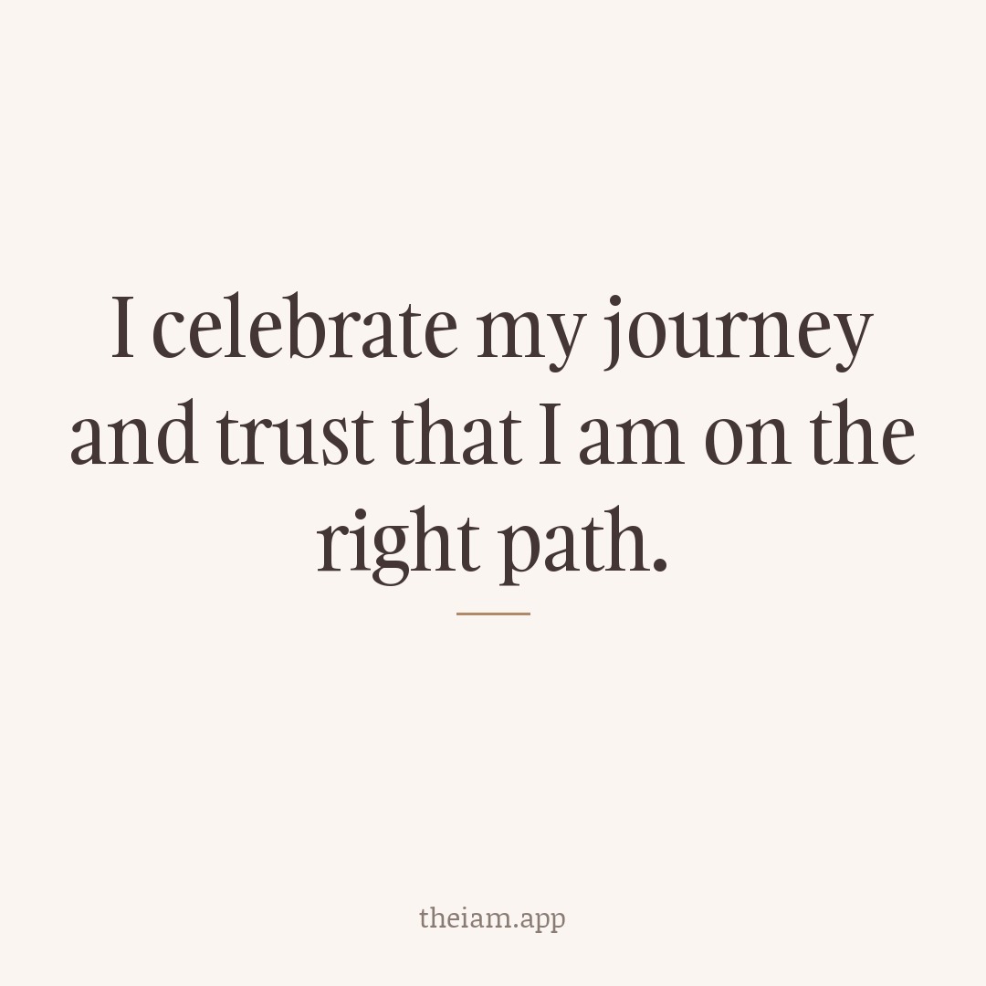 I celebrate my journey and trust that I am on the right path.