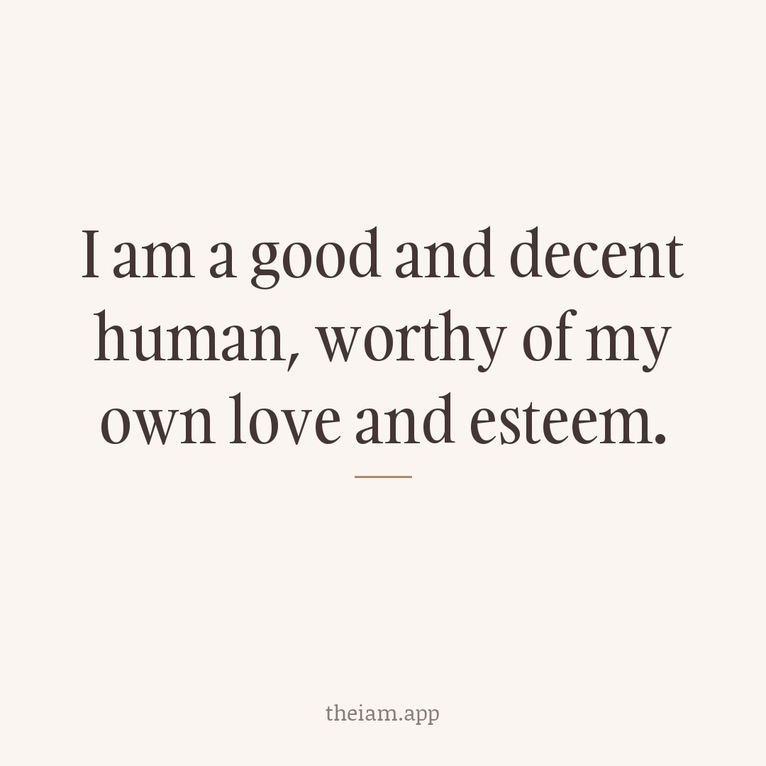 I am a good and decent human, worthy of my own love and esteem.