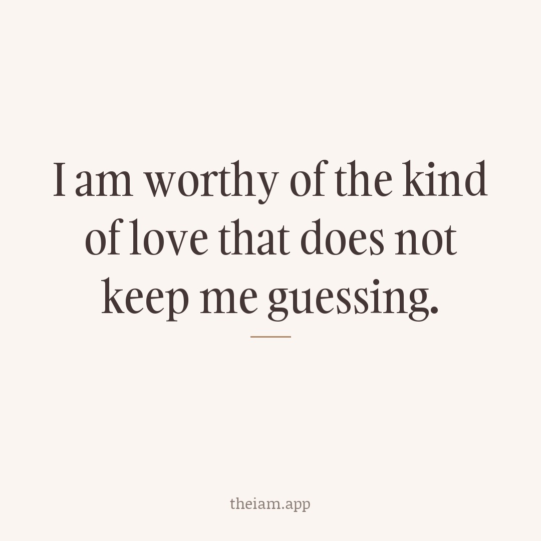 I am worthy of the kind of love that does not keep me guessing.