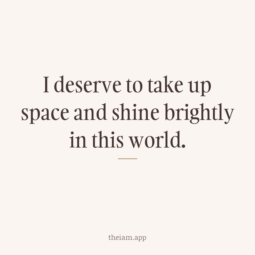 I deserve to take up space and shine brightly in this world.