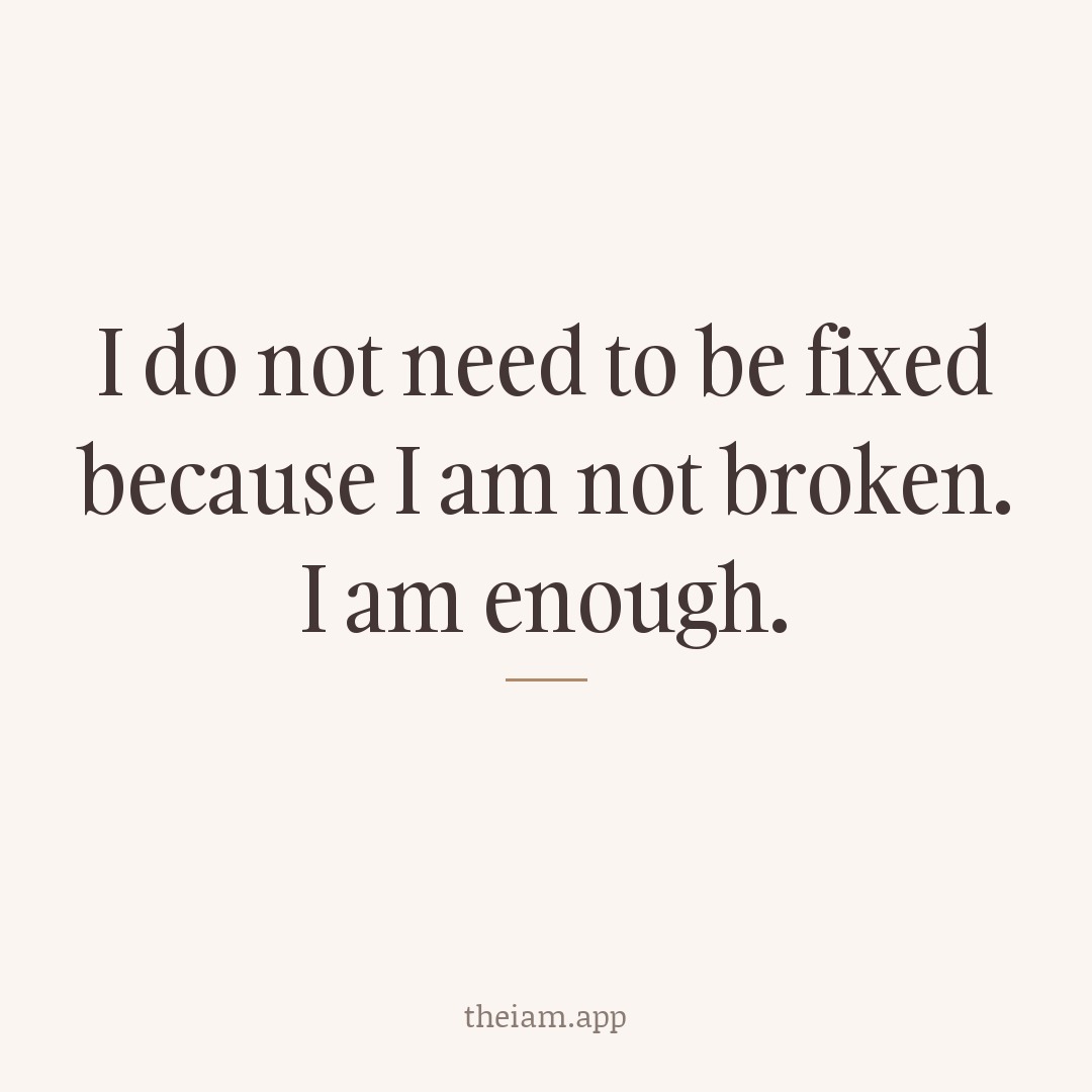 I do not need to be fixed because I am not broken. I am enough.